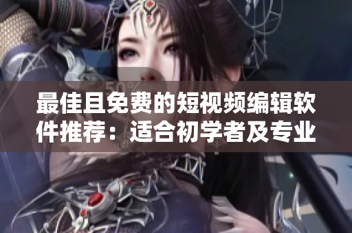 最佳且免費的短視頻編輯軟件推薦：適合初學(xué)者及專業(yè)人士使用