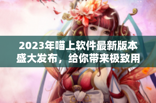 2023年喵上軟件最新版本盛大發(fā)布，給你帶來極致用戶體驗！