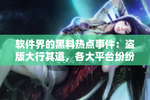 軟件界的黑料熱點(diǎn)事件：盜版大行其道，各大平臺紛紛采取措施