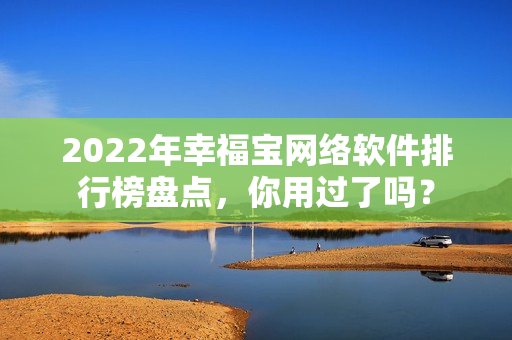 2022年幸福寶網(wǎng)絡(luò)軟件排行榜盤點(diǎn)，你用過(guò)了嗎？