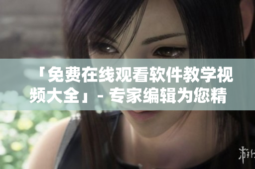 「免費在線觀看軟件教學(xué)視頻大全」- 專家編輯為您精選