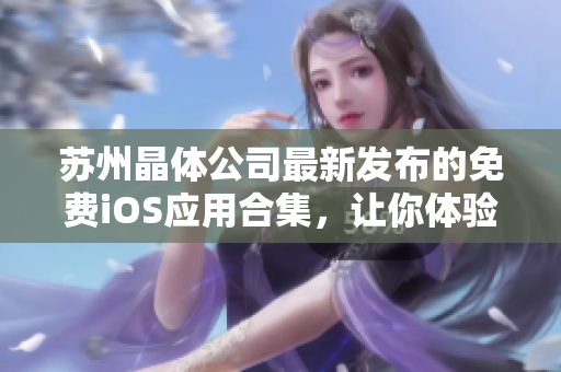 蘇州晶體公司最新發(fā)布的免費(fèi)iOS應(yīng)用合集，讓你體驗(yàn)全新軟件樂(lè)趣