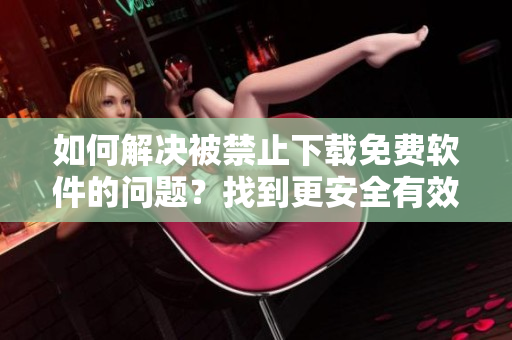 如何解決被禁止下載免費軟件的問題？找到更安全有效的軟件解決方案！