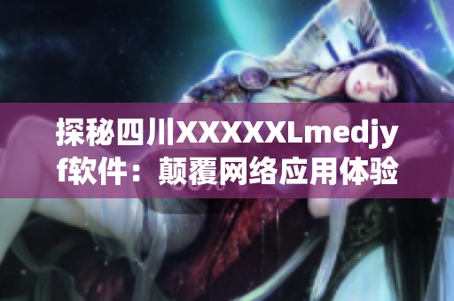 探秘四川XXXXXLmedjyf軟件：顛覆網(wǎng)絡(luò)應(yīng)用體驗的黑科技