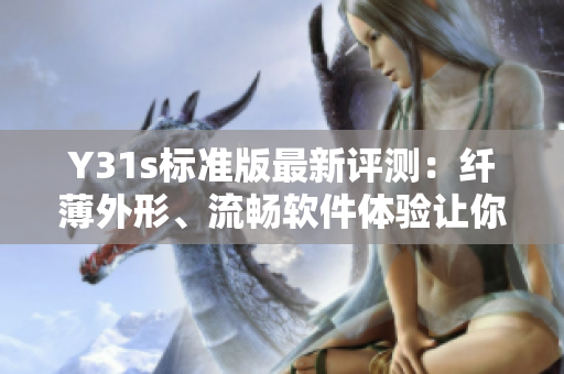 Y31s標(biāo)準(zhǔn)版最新評測：纖薄外形、流暢軟件體驗(yàn)讓你愛不釋手