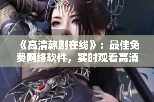 《高清韓劇在線》：最佳免費(fèi)網(wǎng)絡(luò)軟件，實(shí)時(shí)觀看高清視頻！