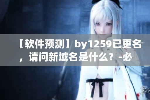 【軟件預(yù)測(cè)】by1259已更名，請(qǐng)問新域名是什么？-必看軟件趨勢(shì)預(yù)測(cè)