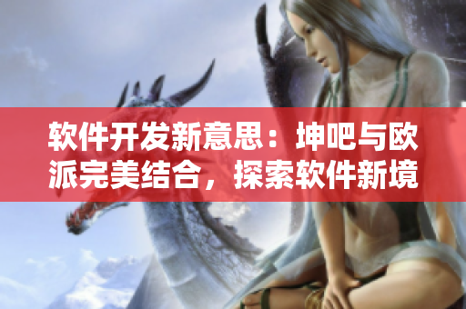 軟件開發(fā)新意思：坤吧與歐派完美結(jié)合，探索軟件新境界