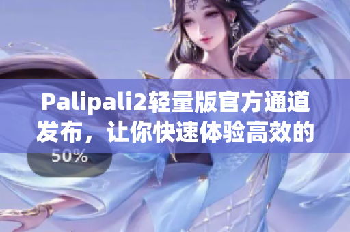 Palipali2輕量版官方通道發(fā)布，讓你快速體驗(yàn)高效的網(wǎng)絡(luò)軟件