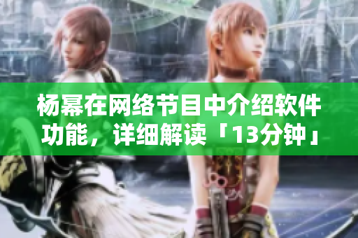 楊冪在網(wǎng)絡(luò)節(jié)目中介紹軟件功能，詳細解讀「13分鐘」的內(nèi)容