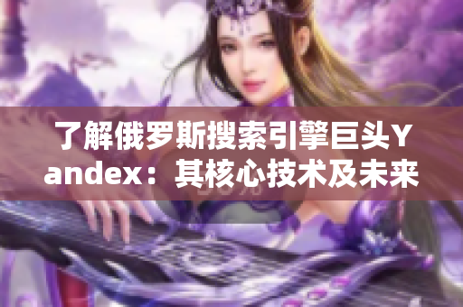 了解俄羅斯搜索引擎巨頭Yandex：其核心技術(shù)及未來(lái)發(fā)展趨勢(shì)