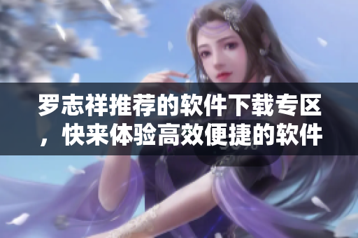 羅志祥推薦的軟件下載專區(qū)，快來體驗高效便捷的軟件獲取通道
