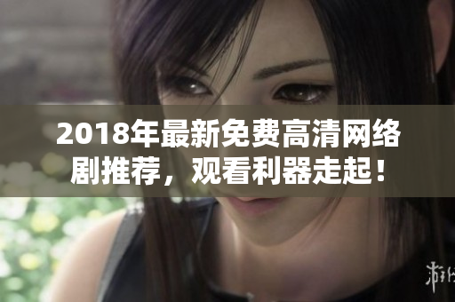2018年最新免費高清網(wǎng)絡(luò)劇推薦，觀看利器走起！