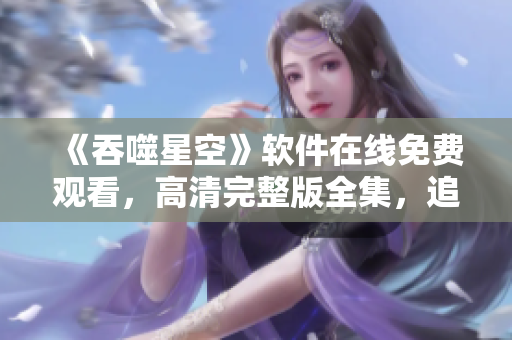 《吞噬星空》軟件在線免費(fèi)觀看，高清完整版全集，追劇神器！