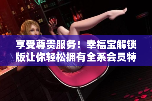 享受尊貴服務(wù)！幸福寶解鎖版讓你輕松擁有全系會員特權(quán)