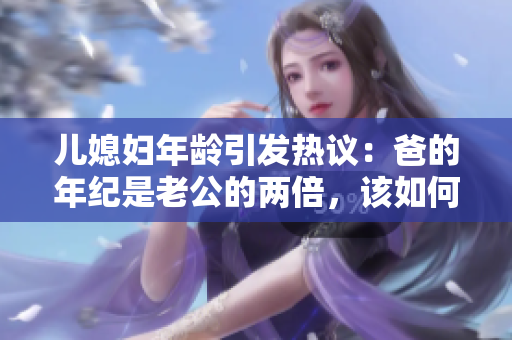 兒媳婦年齡引發(fā)熱議：爸的年紀(jì)是老公的兩倍，該如何稱呼？