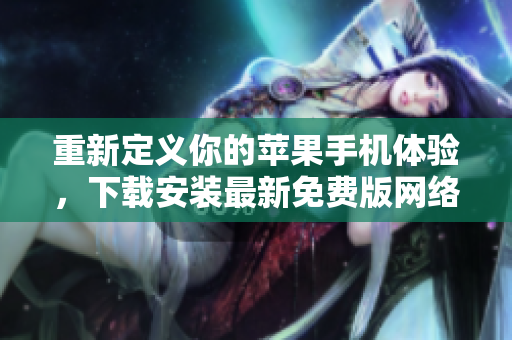 重新定義你的蘋(píng)果手機(jī)體驗(yàn)，下載安裝最新免費(fèi)版網(wǎng)絡(luò)軟件