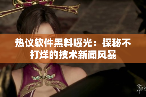 熱議軟件黑料曝光：探秘不打烊的技術新聞風暴