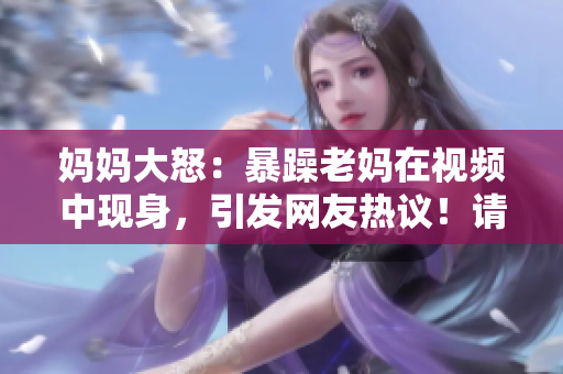媽媽大怒：暴躁老媽在視頻中現(xiàn)身，引發(fā)網(wǎng)友熱議！請(qǐng)注意符號(hào)限制