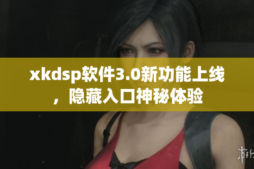 xkdsp軟件3.0新功能上線，隱藏入口神秘體驗