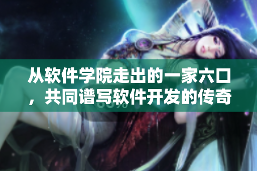 從軟件學(xué)院走出的一家六口，共同譜寫軟件開發(fā)的傳奇