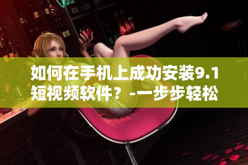 如何在手機(jī)上成功安裝9.1短視頻軟件？-一步步輕松指南