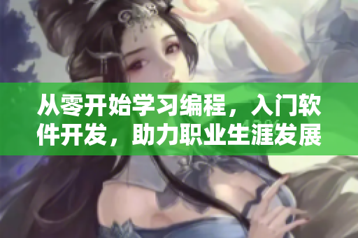 從零開始學習編程，入門軟件開發(fā)，助力職業(yè)生涯發(fā)展