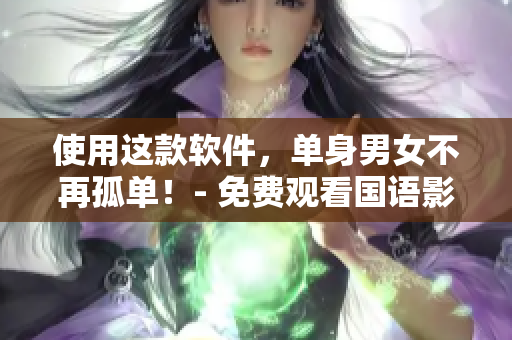 使用這款軟件，單身男女不再孤單！- 免費觀看國語影視資源