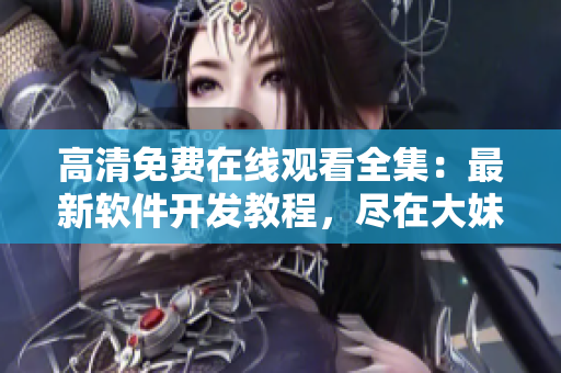 高清免費(fèi)在線觀看全集：最新軟件開發(fā)教程，盡在大妹子軟件學(xué)院！