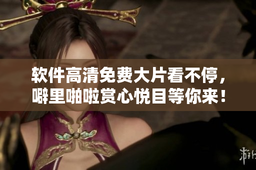 軟件高清免費大片看不停，噼里啪啦賞心悅目等你來！