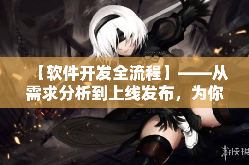 【軟件開發(fā)全流程】——從需求分析到上線發(fā)布，為你揭秘成功的秘訣！
