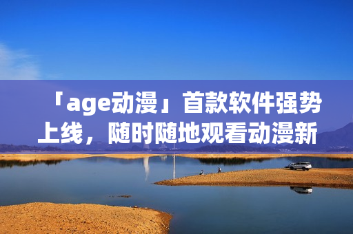 「age動漫」首款軟件強(qiáng)勢上線，隨時隨地觀看動漫新番，一應(yīng)俱全！
