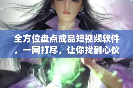 全方位盤點成品短視頻軟件，一網(wǎng)打盡，讓你找到心儀的app