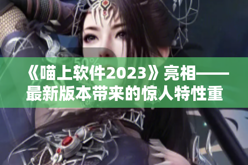 《喵上軟件2023》亮相——最新版本帶來的驚人特性重磅發(fā)布！