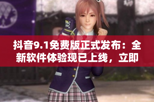 抖音9.1免費版正式發(fā)布：全新軟件體驗現(xiàn)已上線，立即下載體驗！