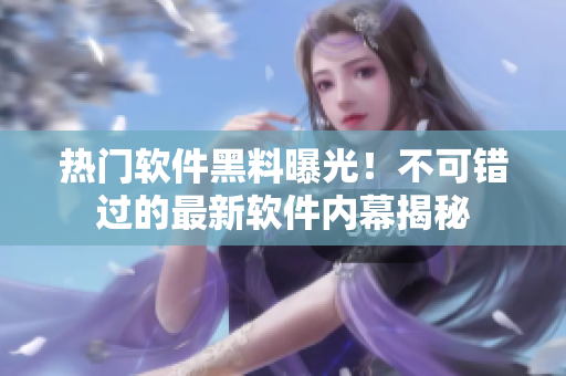 熱門軟件黑料曝光！不可錯(cuò)過的最新軟件內(nèi)幕揭秘