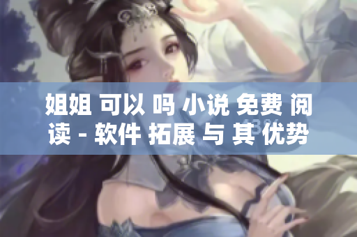 姐姐 可以 嗎 小說(shuō) 免費(fèi) 閱讀 - 軟件 拓展 與 其 優(yōu)勢(shì)