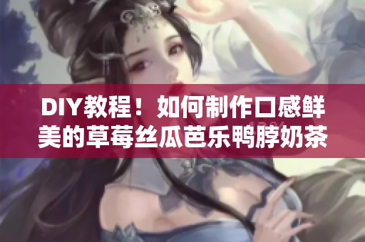 DIY教程！如何制作口感鮮美的草莓絲瓜芭樂鴨脖奶茶？