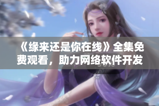 《緣來(lái)還是你在線》全集免費(fèi)觀看，助力網(wǎng)絡(luò)軟件開發(fā)者！