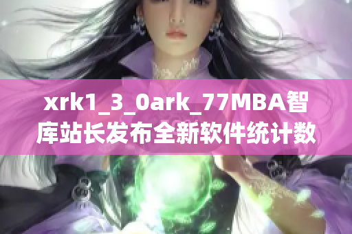 xrk1_3_0ark_77MBA智庫站長發(fā)布全新軟件統(tǒng)計數(shù)據(jù) 
