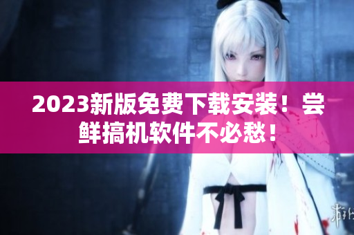 2023新版免費下載安裝！嘗鮮搞機軟件不必愁！