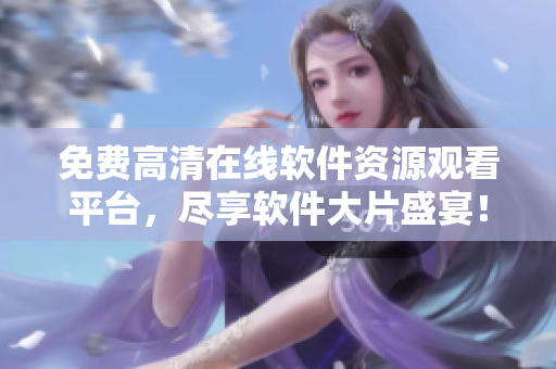 免費(fèi)高清在線軟件資源觀看平臺(tái)，盡享軟件大片盛宴！