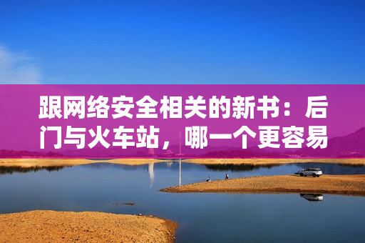 跟網(wǎng)絡(luò)安全相關(guān)的新書：后門與火車站，哪一個更容易被黑客攻擊？