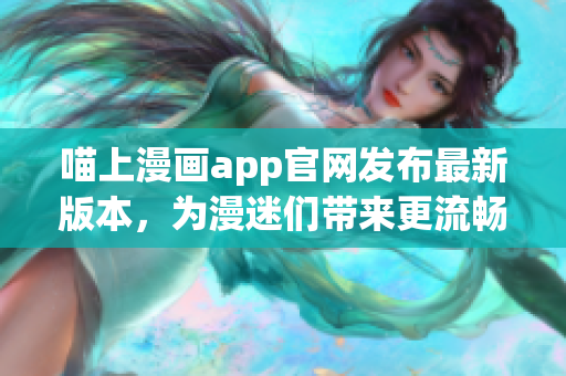 喵上漫畫app官網(wǎng)發(fā)布最新版本，為漫迷們帶來更流暢的閱讀體驗(yàn)！