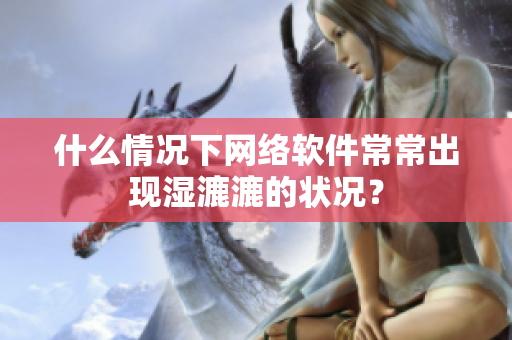 什么情況下網(wǎng)絡(luò)軟件常常出現(xiàn)濕漉漉的狀況？