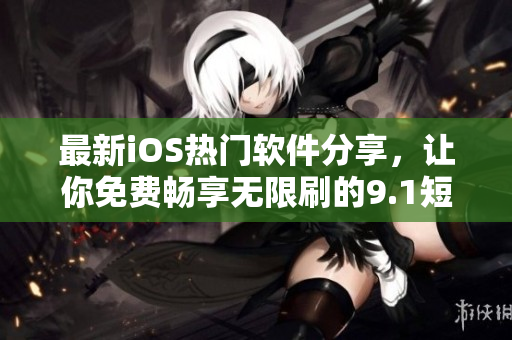 最新iOS熱門(mén)軟件分享，讓你免費(fèi)暢享無(wú)限刷的9.1短視頻！