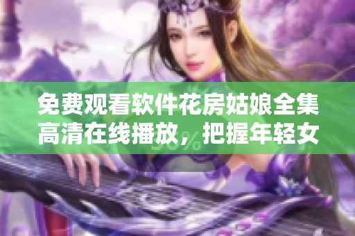 免費(fèi)觀看軟件花房姑娘全集高清在線播放，把握年輕女孩勇敢追夢(mèng)奮斗的故事！