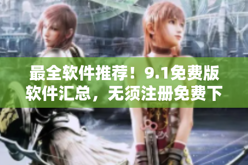 最全軟件推薦！9.1免費(fèi)版軟件匯總，無須注冊(cè)免費(fèi)下載！