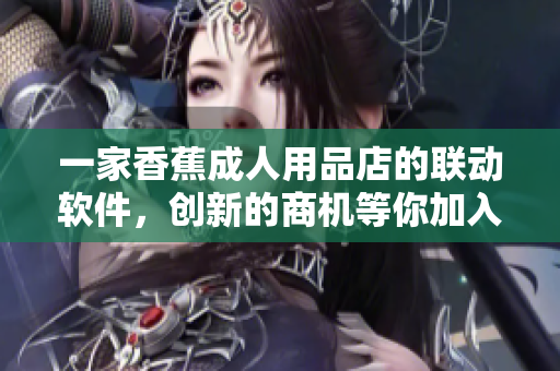 一家香蕉成人用品店的聯(lián)動(dòng)軟件，創(chuàng)新的商機(jī)等你加入