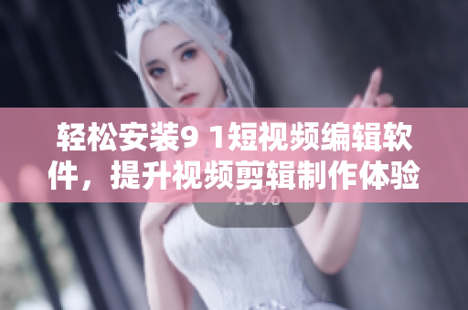 輕松安裝9 1短視頻編輯軟件，提升視頻剪輯制作體驗(yàn)
